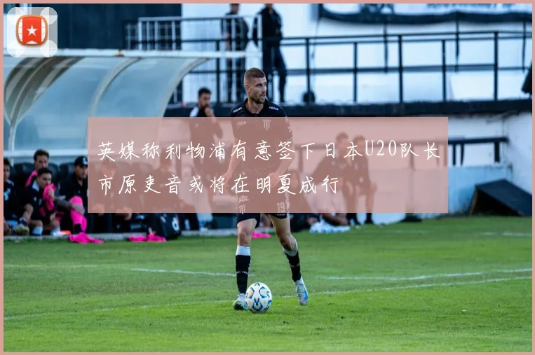 英媒称利物浦有意签下日本U20队长市原吏音或将在明夏成行
