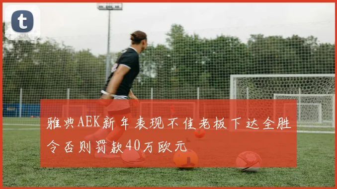雅典AEK新年表现不佳老板下达全胜令否则罚款40万欧元