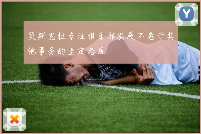 莫斯克拉专注俱乐部发展不急于其他事务的坚定态度
