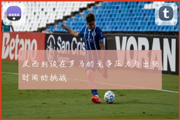 皮西利谈在罗马的竞争压力与出场时间的挑战