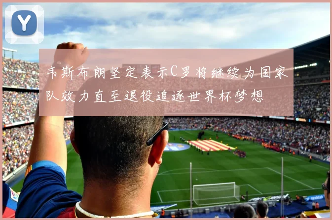 韦斯布朗坚定表示C罗将继续为国家队效力直至退役追逐世界杯梦想