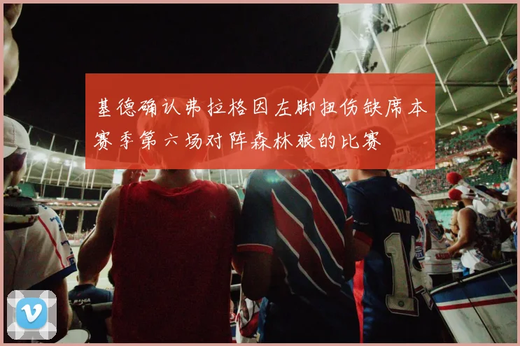 基德确认弗拉格因左脚扭伤缺席本赛季第六场对阵森林狼的比赛