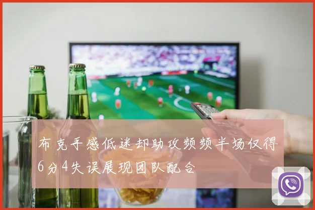 布克手感低迷却助攻频频半场仅得6分4失误展现团队配合