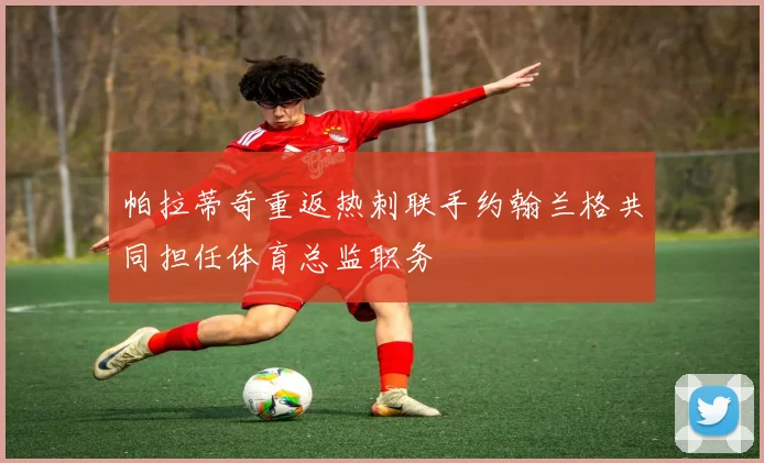 帕拉蒂奇重返热刺联手约翰兰格共同担任体育总监职务