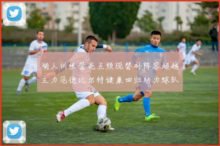 湖人训练营亮点频现替补阵容超越主力范德比尔特健康回归助力球队