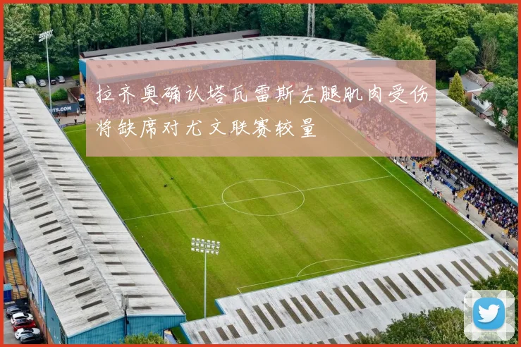 拉齐奥确认塔瓦雷斯左腿肌肉受伤将缺席对尤文联赛较量
