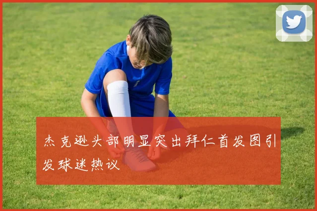 杰克逊头部明显突出拜仁首发图引发球迷热议