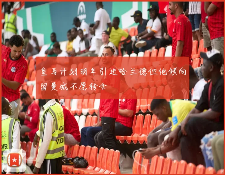 皇马计划明年引进哈兰德但他倾向留曼城不愿转会