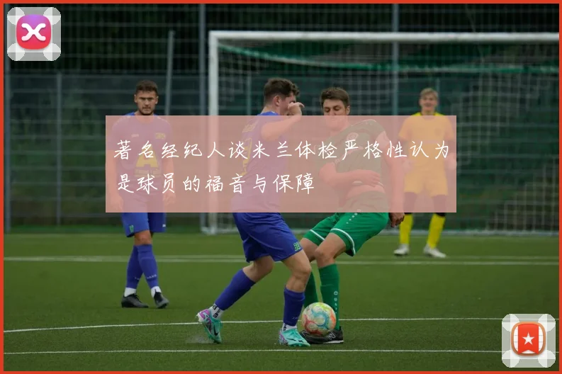 著名经纪人谈米兰体检严格性认为是球员的福音与保障