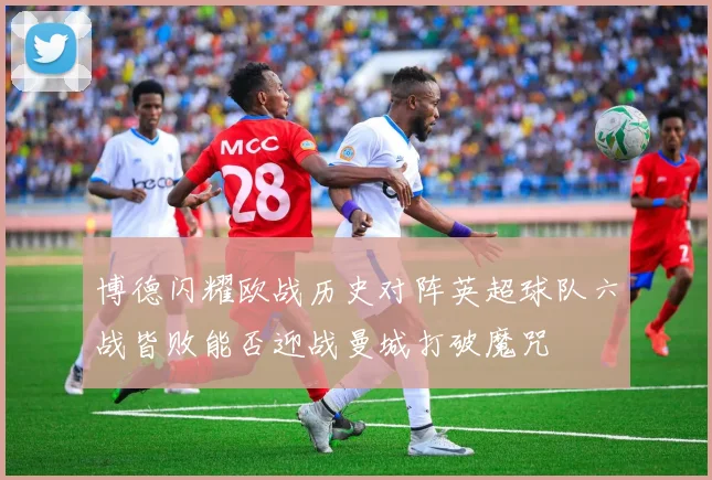 博德闪耀欧战历史对阵英超球队六战皆败能否迎战曼城打破魔咒