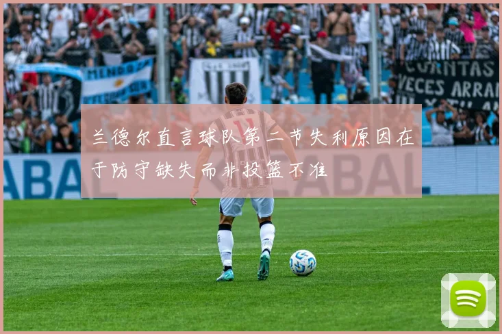 兰德尔直言球队第二节失利原因在于防守缺失而非投篮不准