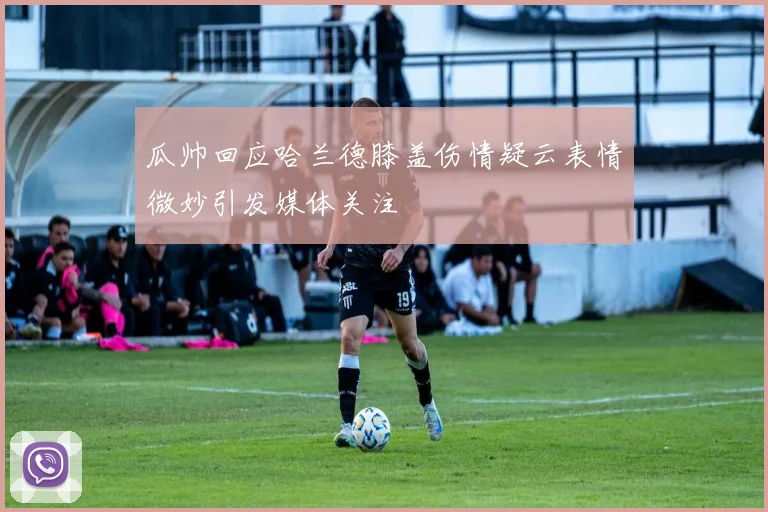 瓜帅回应哈兰德膝盖伤情疑云表情微妙引发媒体关注