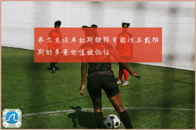弗兰克谈库杜斯缺阵可能性本戴维斯的多重价值被低估