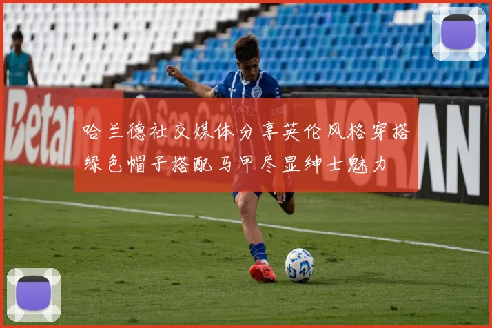 哈兰德社交媒体分享英伦风格穿搭绿色帽子搭配马甲尽显绅士魅力