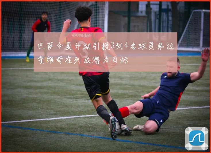 巴萨今夏计划引援3到4名球员弗拉霍维奇在列成潜力目标