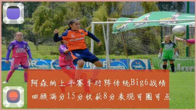 阿森纳上半赛季对阵传统Big6战绩回顾满分15分收获8分表现可圈可点