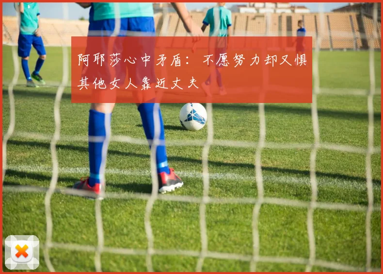 阿耶莎心中矛盾：不愿努力却又惧其他女人靠近丈夫