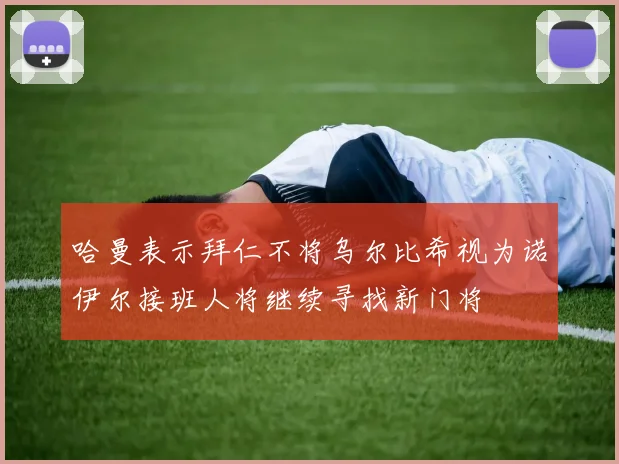 哈曼表示拜仁不将乌尔比希视为诺伊尔接班人将继续寻找新门将