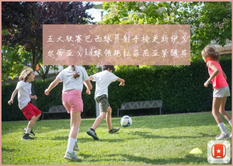 五大联赛巴西球员射手榜更新伊戈尔蒂亚戈14球领跑拉菲尼亚紧随其后