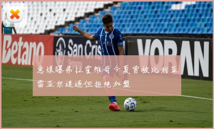 意媒曝弗拉霍维奇今夏曾被比利亚雷亚尔追逐但拒绝加盟