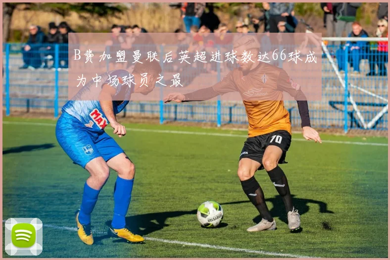 B费加盟曼联后英超进球数达66球成为中场球员之最