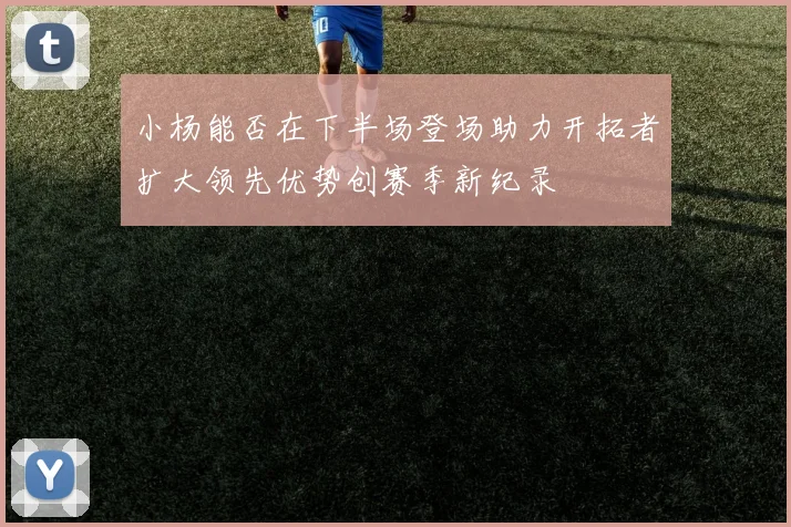 小杨能否在下半场登场助力开拓者扩大领先优势创赛季新纪录