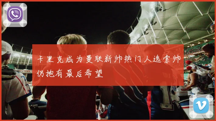 卡里克成为曼联新帅热门人选索帅仍抱有最后希望