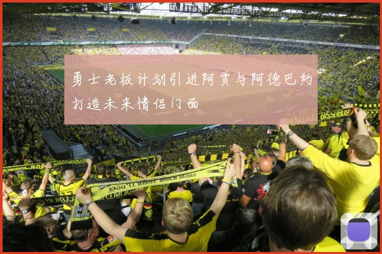 勇士老板计划引进阿贾与阿德巴约打造未来情侣门面