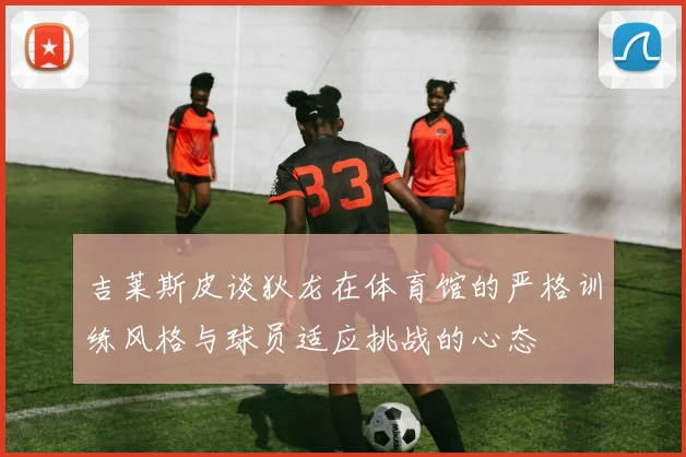 吉莱斯皮谈狄龙在体育馆的严格训练风格与球员适应挑战的心态