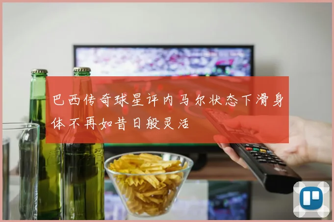 巴西传奇球星评内马尔状态下滑身体不再如昔日般灵活