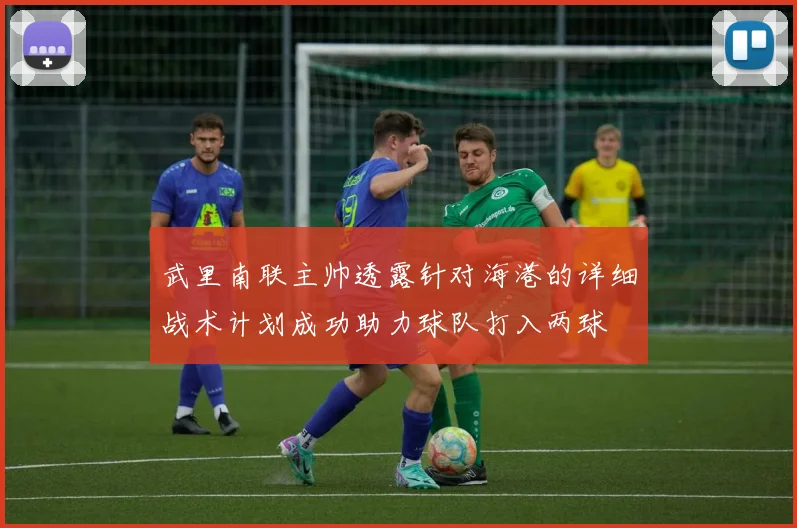 武里南联主帅透露针对海港的详细战术计划成功助力球队打入两球