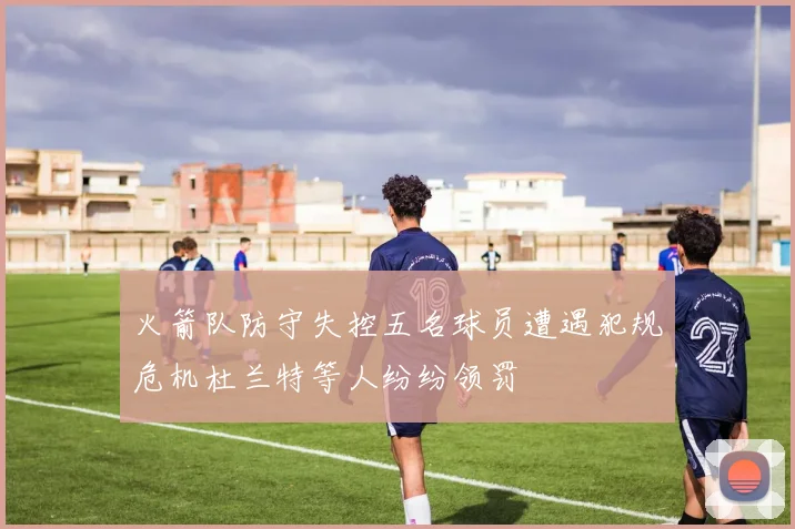 火箭队防守失控五名球员遭遇犯规危机杜兰特等人纷纷领罚