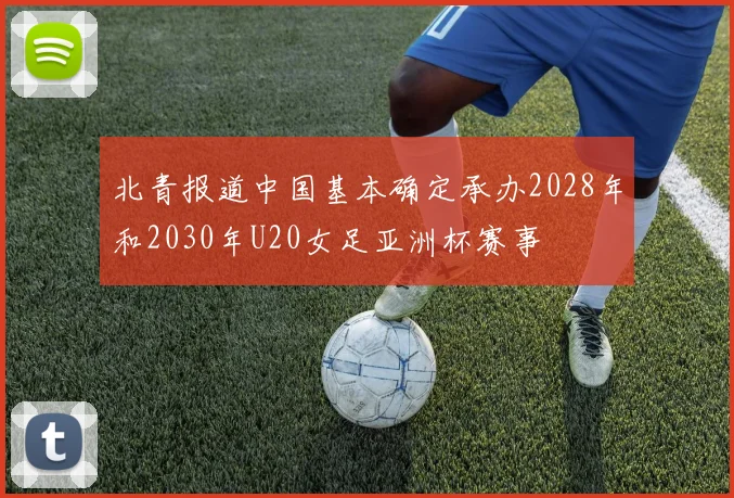 北青报道中国基本确定承办2028年和2030年U20女足亚洲杯赛事