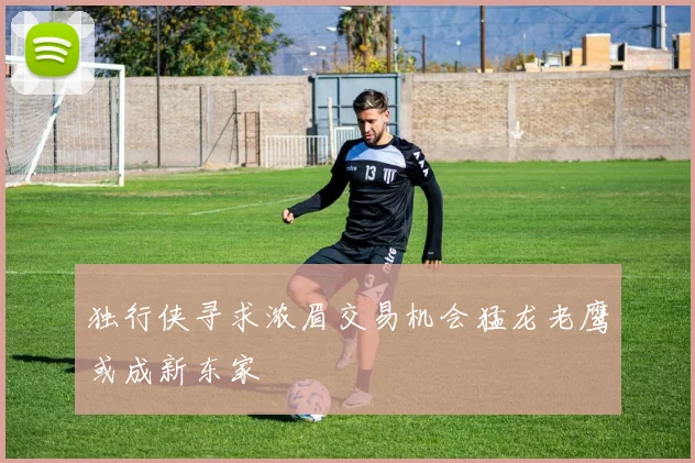 独行侠寻求浓眉交易机会猛龙老鹰或成新东家