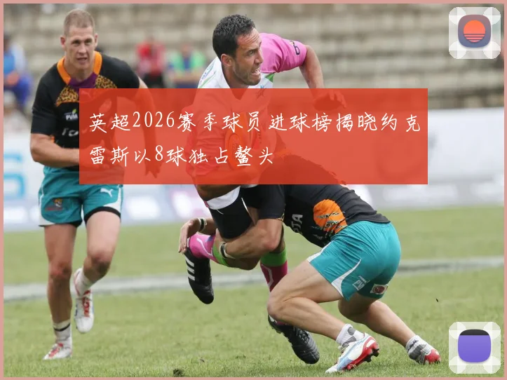 英超2026赛季球员进球榜揭晓约克雷斯以8球独占鳌头